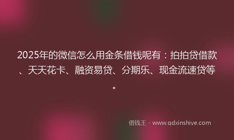2025年的微信怎么用金条借钱呢有：拍拍贷借款、天天花卡、融资易贷、分期乐、现金流速贷等。