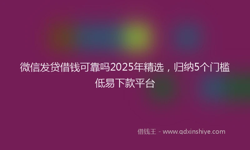 微信发贷借钱可靠吗2025年精选，归纳5个门槛低易下款平台