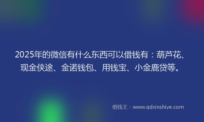 2025年的微信有什么东西可以借钱有：葫芦花、现金侠途、金诺钱包、用钱宝、小金鹿贷等。