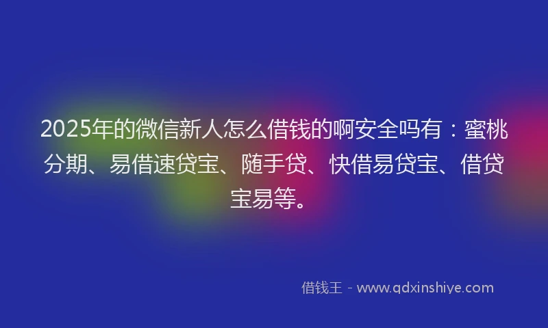 2025年的微信新人怎么借钱的啊安全吗有：蜜桃分期、易借速贷宝、随手贷、快借易贷宝、借贷宝易等。