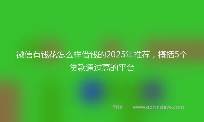 微信有钱花怎么样借钱的2025年推荐，概括5个贷款通过高的平台