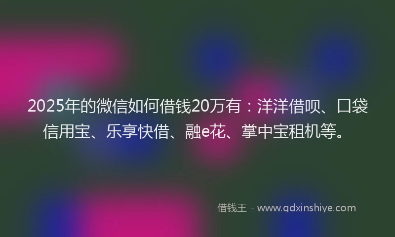 2025年的微信如何借钱20万有：洋洋借呗、口袋信用宝、乐享快借、融e花、掌中宝租机等。