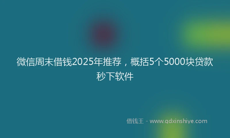 微信周末借钱2025年推荐，概括5个5000块贷款秒下软件