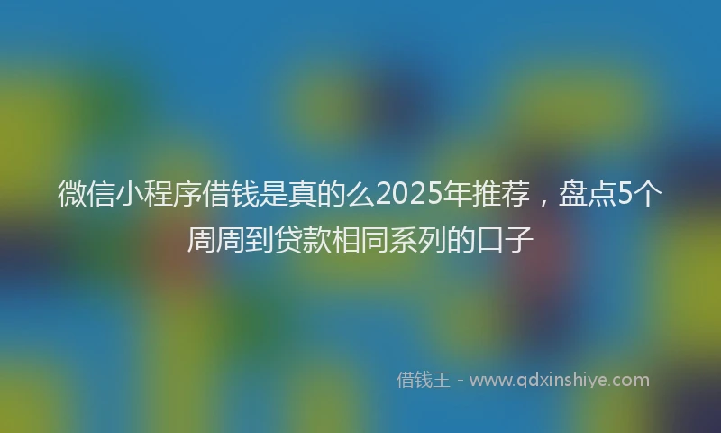 微信小程序借钱是真的么2025年推荐，盘点5个周周到贷款相同系列的口子