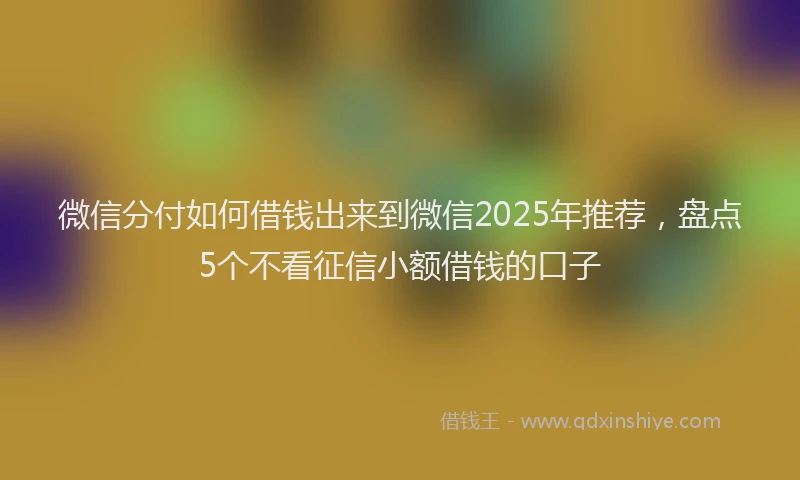 微信分付如何借钱出来到微信2025年推荐，盘点5个不看征信小额借钱的口子