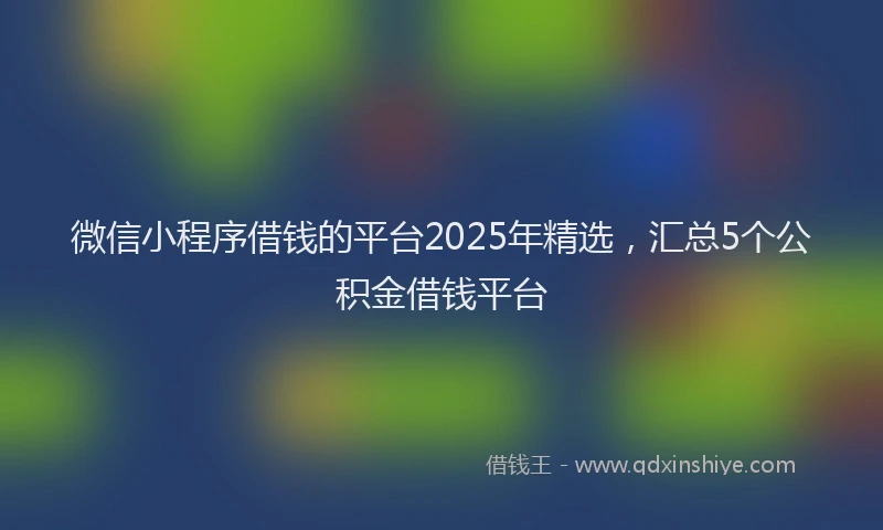 微信小程序借钱的平台2025年精选，汇总5个公积金借钱平台