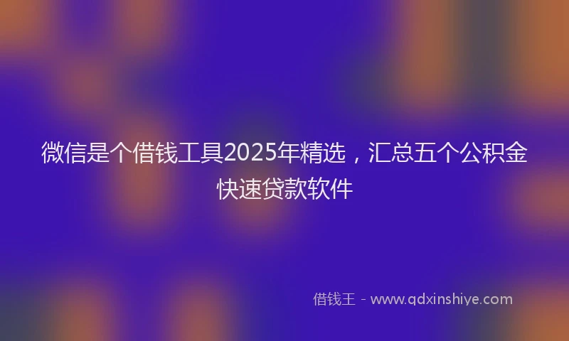 微信是个借钱工具2025年精选，汇总五个公积金快速贷款软件