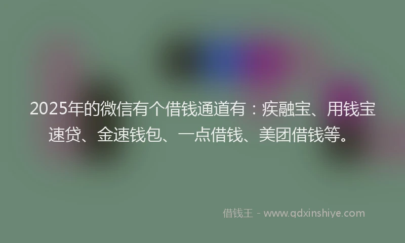 2025年的微信有个借钱通道有：疾融宝、用钱宝速贷、金速钱包、一点借钱、美团借钱等。