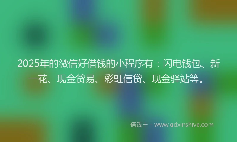 2025年的微信好借钱的小程序有：闪电钱包、新一花、现金贷易、彩虹信贷、现金驿站等。