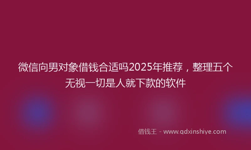 微信向男对象借钱合适吗2025年推荐，整理五个无视一切是人就下款的软件