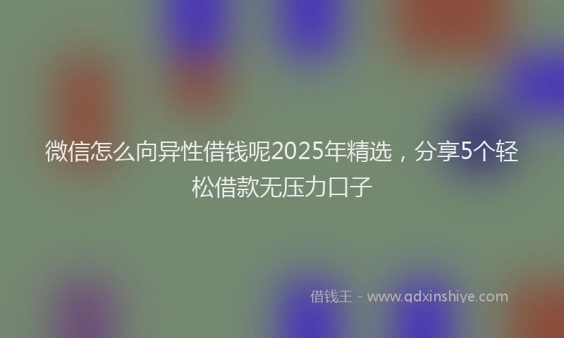 微信怎么向异性借钱呢2025年精选，分享5个轻松借款无压力口子