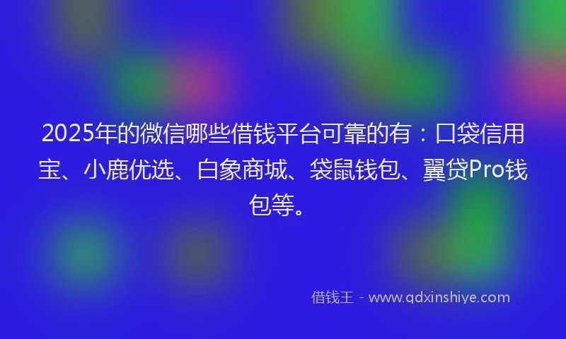 2025年的微信哪些借钱平台可靠的有：口袋信用宝、小鹿优选、白象商城、袋鼠钱包、翼贷Pro钱包等。