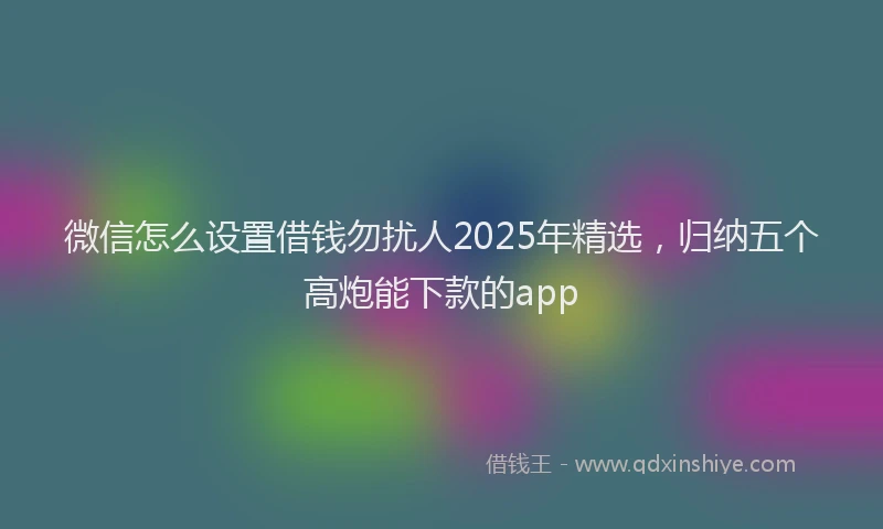 微信怎么设置借钱勿扰人2025年精选，归纳五个高炮能下款的app