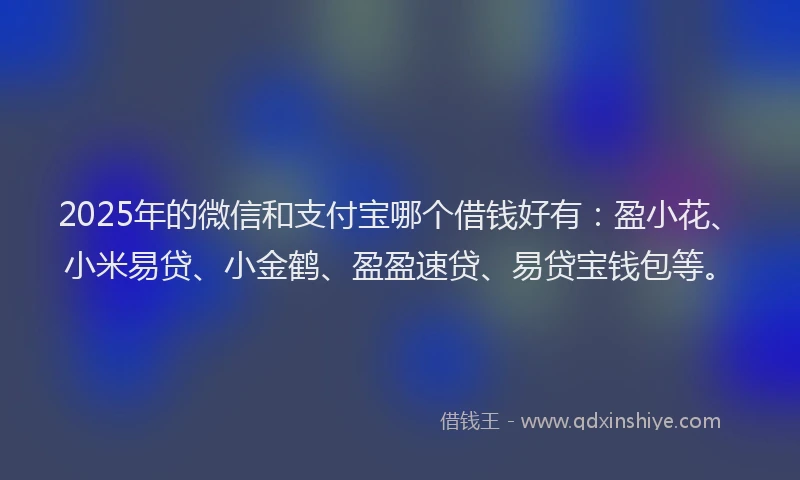 2025年的微信和支付宝哪个借钱好有：盈小花、小米易贷、小金鹤、盈盈速贷、易贷宝钱包等。