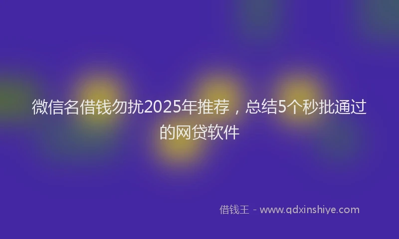 微信名借钱勿扰2025年推荐，总结5个秒批通过的网贷软件