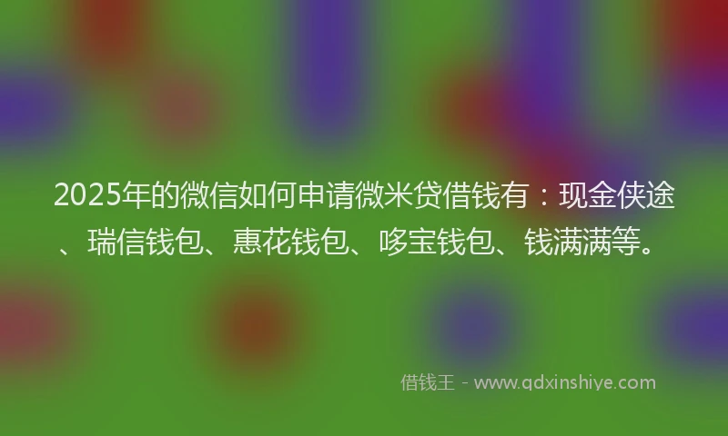 2025年的微信如何申请微米贷借钱有：现金侠途、瑞信钱包、惠花钱包、哆宝钱包、钱满满等。