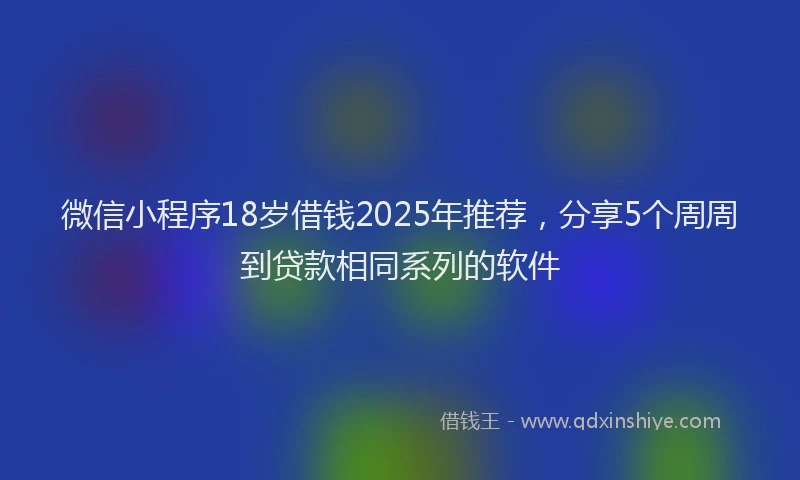 微信小程序18岁借钱2025年推荐，分享5个周周到贷款相同系列的软件