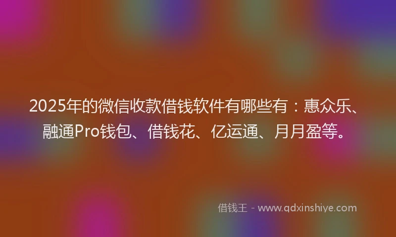 2025年的微信收款借钱软件有哪些有：惠众乐、融通Pro钱包、借钱花、亿运通、月月盈等。