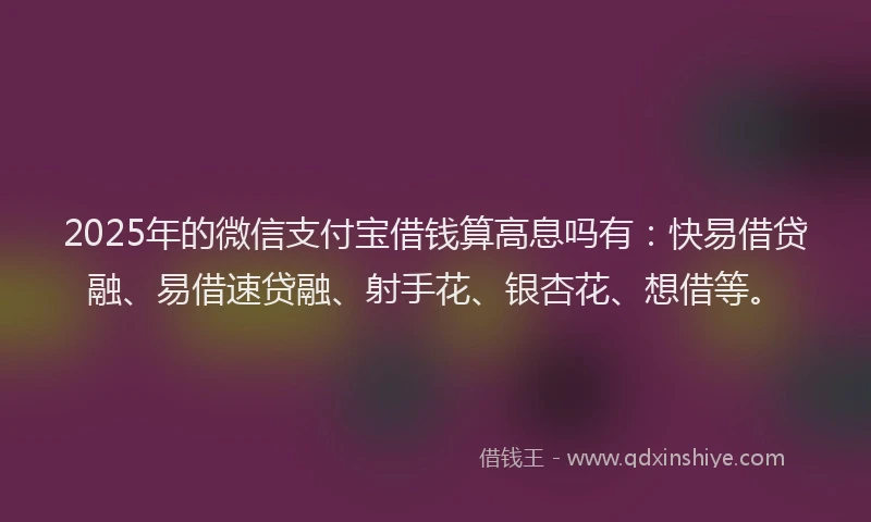 2025年的微信支付宝借钱算高息吗有：快易借贷融、易借速贷融、射手花、银杏花、想借等。