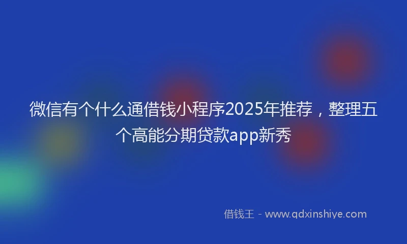微信有个什么通借钱小程序2025年推荐，整理五个高能分期贷款app新秀