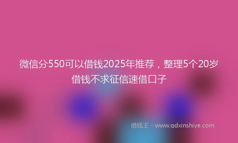 微信分550可以借钱2025年推荐，整理5个20岁借钱不求征信速借口子
