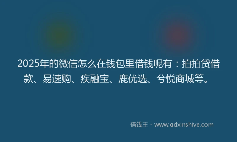 2025年的微信怎么在钱包里借钱呢有：拍拍贷借款、易速购、疾融宝、鹿优选、兮悦商城等。