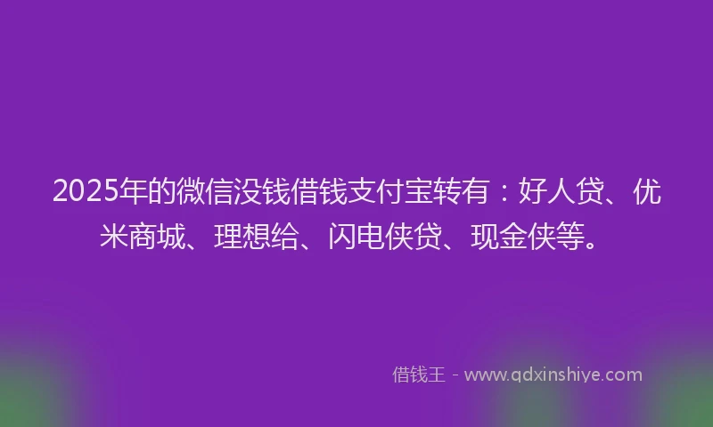 2025年的微信没钱借钱支付宝转有：好人贷、优米商城、理想给、闪电侠贷、现金侠等。