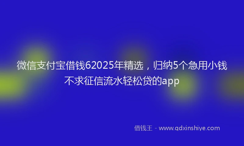 微信支付宝借钱62025年精选，归纳5个急用小钱不求征信流水轻松贷的app