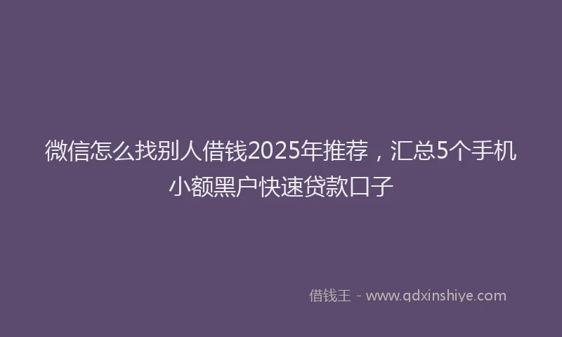 微信怎么找别人借钱2025年推荐，汇总5个手机小额黑户快速贷款口子