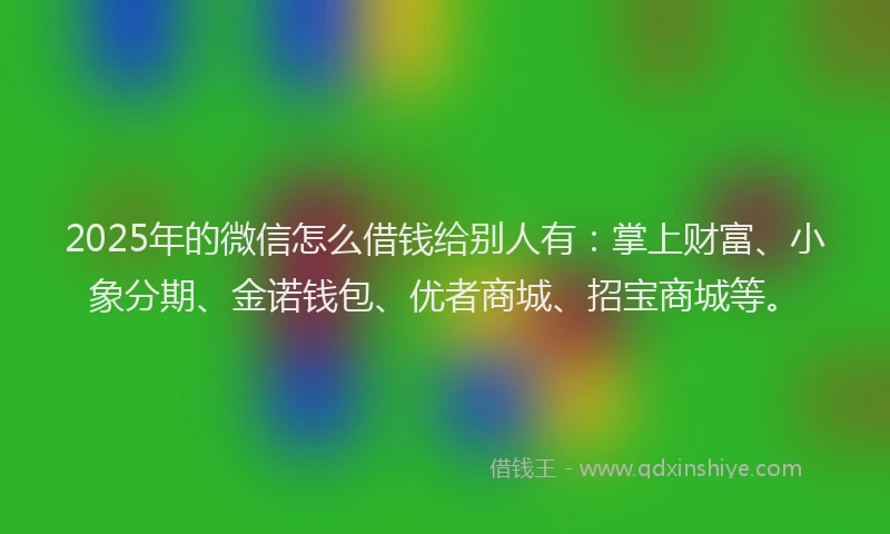 2025年的微信怎么借钱给别人有：掌上财富、小象分期、金诺钱包、优者商城、招宝商城等。