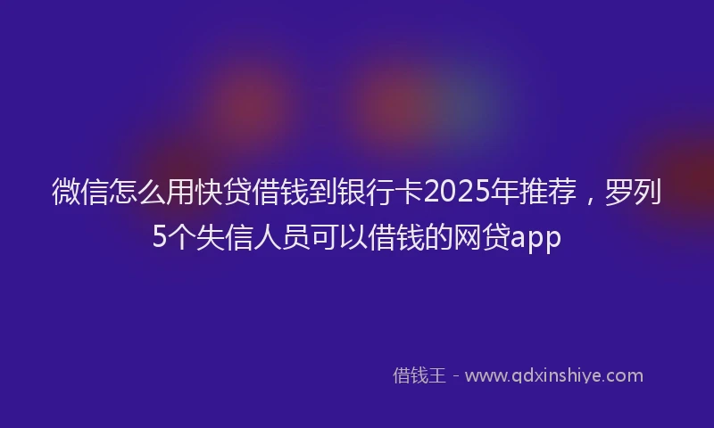 微信怎么用快贷借钱到银行卡2025年推荐，罗列5个失信人员可以借钱的网贷app