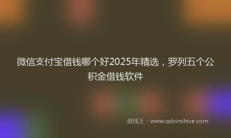 微信支付宝借钱哪个好2025年精选，罗列五个公积金借钱软件