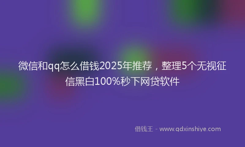 微信和qq怎么借钱2025年推荐，整理5个无视征信黑白100%秒下网贷软件