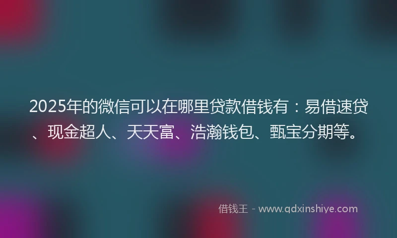 2025年的微信可以在哪里贷款借钱有：易借速贷、现金超人、天天富、浩瀚钱包、甄宝分期等。