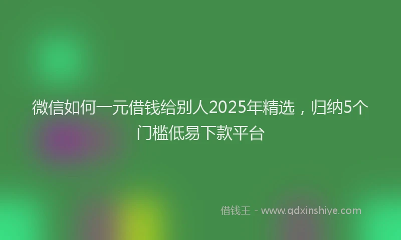 微信如何一元借钱给别人2025年精选，归纳5个门槛低易下款平台