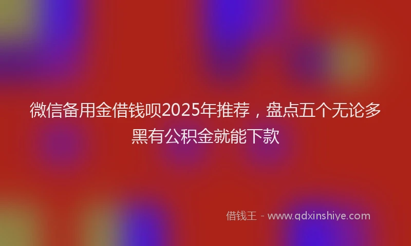 微信备用金借钱呗2025年推荐，盘点五个无论多黑有公积金就能下款