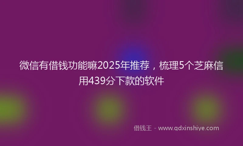 微信有借钱功能嘛2025年推荐，梳理5个芝麻信用439分下款的软件