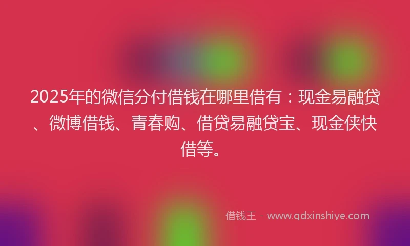 2025年的微信分付借钱在哪里借有：现金易融贷、微博借钱、青春购、借贷易融贷宝、现金侠快借等。