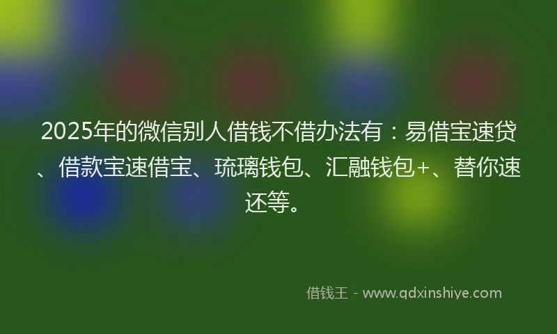 2025年的微信别人借钱不借办法有：易借宝速贷、借款宝速借宝、琉璃钱包、汇融钱包+、替你速还等。