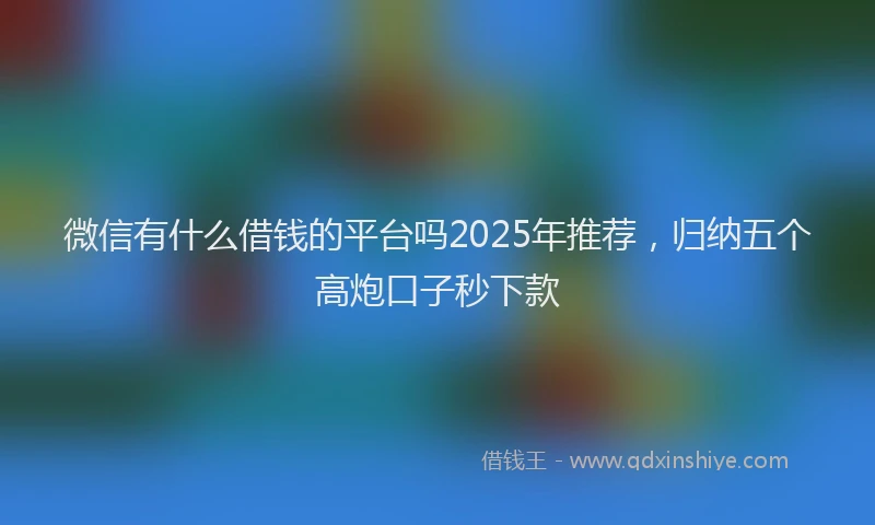 微信有什么借钱的平台吗2025年推荐，归纳五个高炮口子秒下款