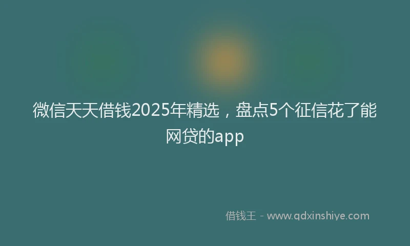 微信天天借钱2025年精选，盘点5个征信花了能网贷的app