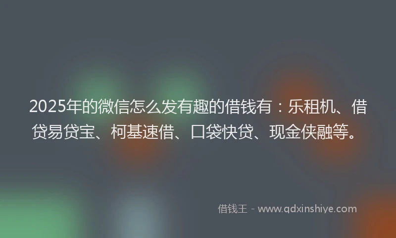 2025年的微信怎么发有趣的借钱有：乐租机、借贷易贷宝、柯基速借、口袋快贷、现金侠融等。