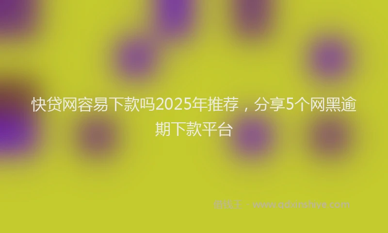 快贷网容易下款吗2025年推荐，分享5个网黑逾期下款平台