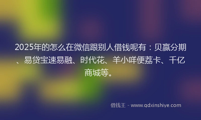 2025年的怎么在微信跟别人借钱呢有：贝赢分期、易贷宝速易融、时代花、羊小咩便荔卡、千亿商城等。