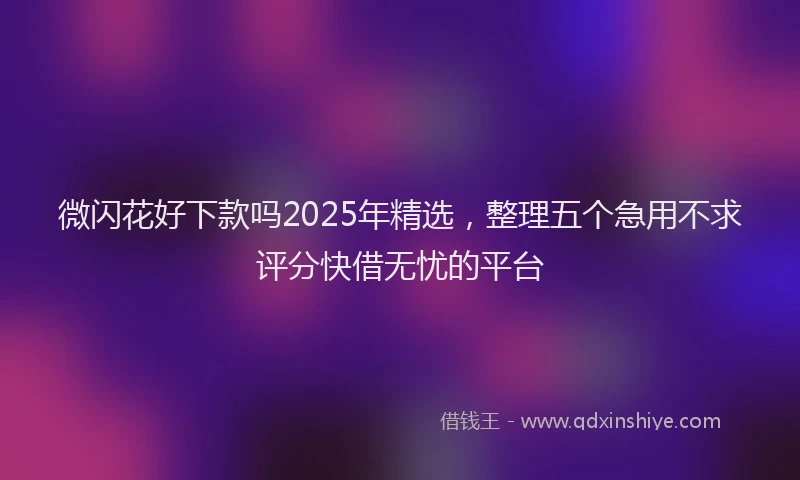 微闪花好下款吗2025年精选，整理五个急用不求评分快借无忧的平台