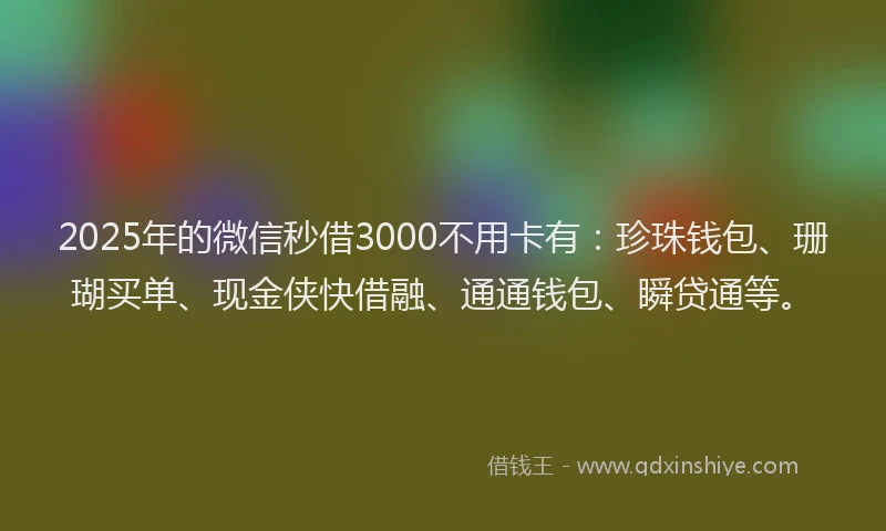 2025年的微信秒借3000不用卡有：珍珠钱包、珊瑚买单、现金侠快借融、通通钱包、瞬贷通等。