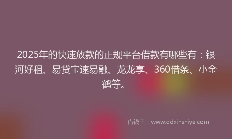 2025年的快速放款的正规平台借款有哪些有：银河好租、易贷宝速易融、龙龙享、360借条、小金鹤等。