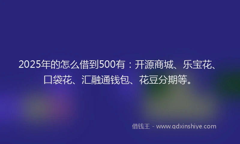 2025年的怎么借到500有：开源商城、乐宝花、口袋花、汇融通钱包、花豆分期等。