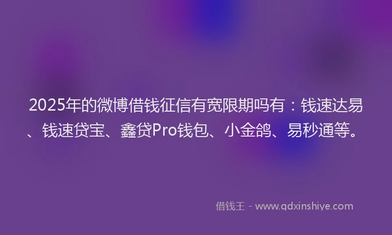 2025年的微博借钱征信有宽限期吗有：钱速达易、钱速贷宝、鑫贷Pro钱包、小金鸽、易秒通等。