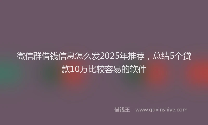 微信群借钱信息怎么发2025年推荐，总结5个贷款10万比较容易的软件